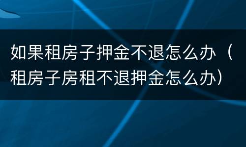 如果租房子押金不退怎么办（租房子房租不退押金怎么办）