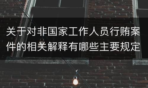 关于对非国家工作人员行贿案件的相关解释有哪些主要规定