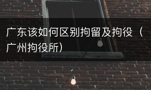广东该如何区别拘留及拘役（广州拘役所）