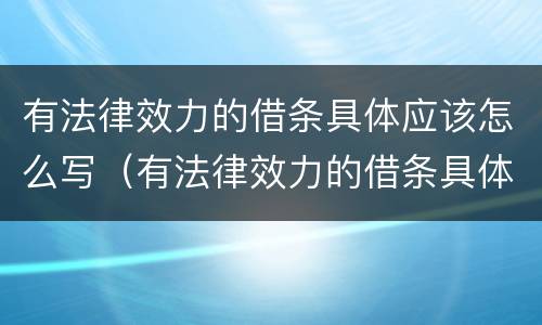 有法律效力的借条具体应该怎么写（有法律效力的借条具体应该怎么写才有效）