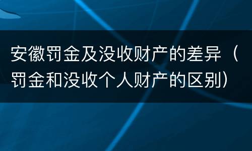 安徽罚金及没收财产的差异（罚金和没收个人财产的区别）