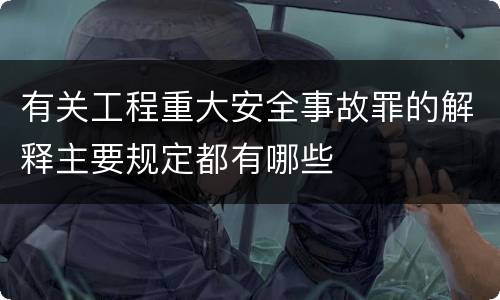 有关工程重大安全事故罪的解释主要规定都有哪些