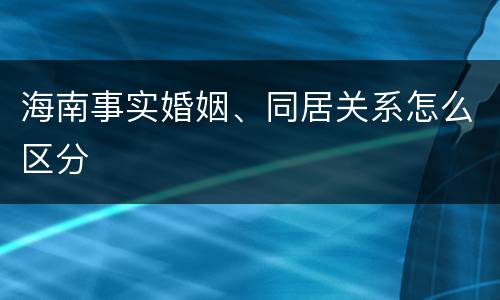 海南事实婚姻、同居关系怎么区分