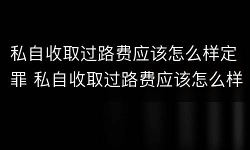 私自收取过路费应该怎么样定罪 私自收取过路费应该怎么样定罪量刑标准