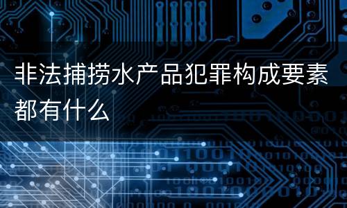 非法捕捞水产品犯罪构成要素都有什么