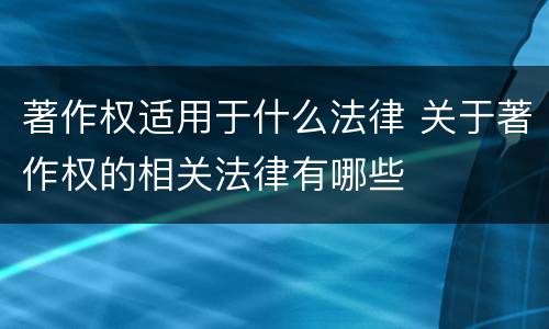 著作权适用于什么法律 关于著作权的相关法律有哪些