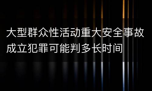 大型群众性活动重大安全事故成立犯罪可能判多长时间