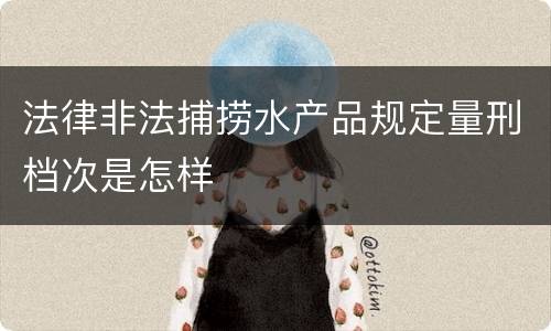 法律非法捕捞水产品规定量刑档次是怎样