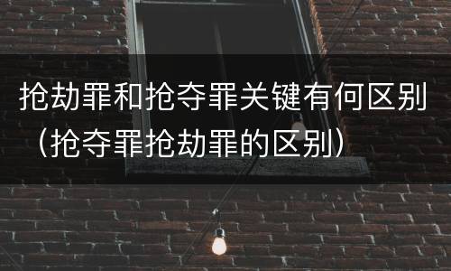 抢劫罪和抢夺罪关键有何区别（抢夺罪抢劫罪的区别）