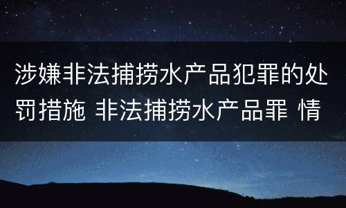 涉嫌非法捕捞水产品犯罪的处罚措施 非法捕捞水产品罪 情节严重