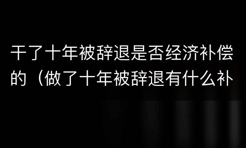 干了十年被辞退是否经济补偿的（做了十年被辞退有什么补偿）