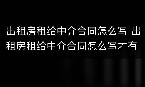 出租房租给中介合同怎么写 出租房租给中介合同怎么写才有效