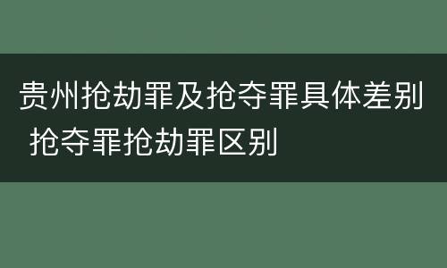 贵州抢劫罪及抢夺罪具体差别 抢夺罪抢劫罪区别