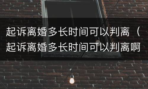 起诉离婚多长时间可以判离（起诉离婚多长时间可以判离啊）