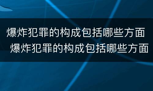 爆炸犯罪的构成包括哪些方面 爆炸犯罪的构成包括哪些方面的内容