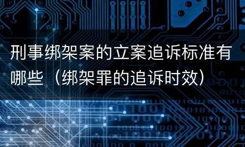 刑事绑架案的立案追诉标准有哪些（绑架罪的追诉时效）