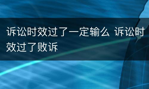 诉讼时效过了一定输么 诉讼时效过了败诉