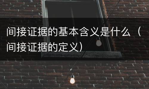 间接证据的基本含义是什么（间接证据的定义）