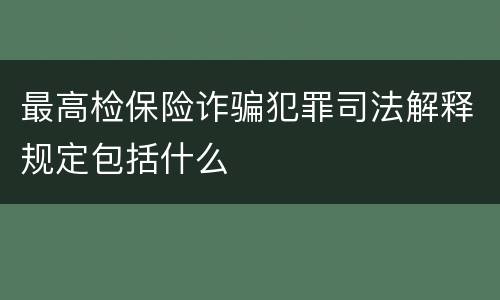 最高检保险诈骗犯罪司法解释规定包括什么