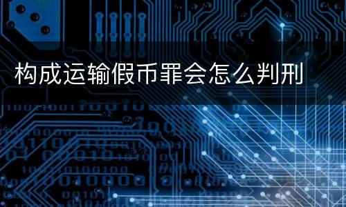 构成运输假币罪会怎么判刑