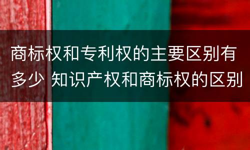 商标权和专利权的主要区别有多少 知识产权和商标权的区别