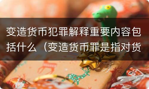 变造货币犯罪解释重要内容包括什么（变造货币罪是指对货币采用什么等方法）