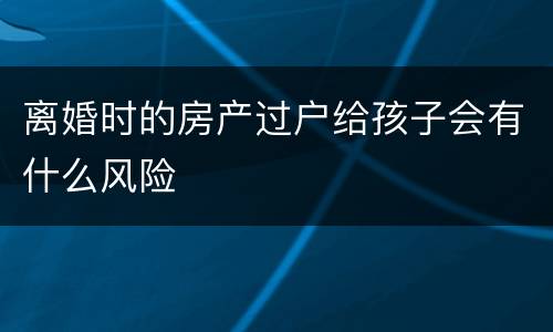 离婚时的房产过户给孩子会有什么风险