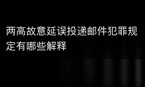 两高故意延误投递邮件犯罪规定有哪些解释