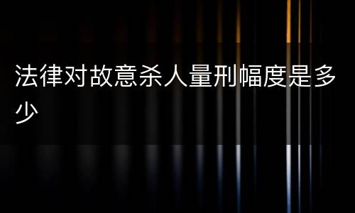 法律对故意杀人量刑幅度是多少