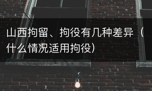 山西拘留、拘役有几种差异（什么情况适用拘役）