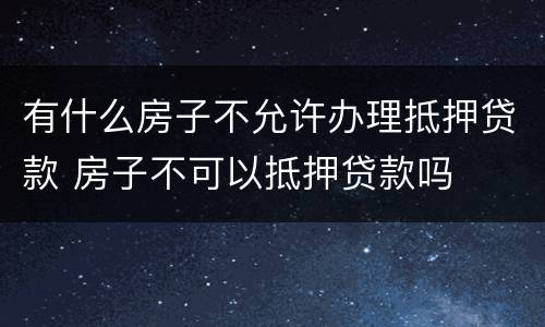 有什么房子不允许办理抵押贷款 房子不可以抵押贷款吗