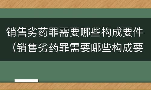 销售劣药罪需要哪些构成要件（销售劣药罪需要哪些构成要件和条件）