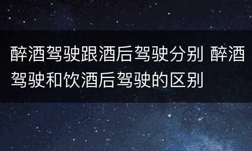 醉酒驾驶跟酒后驾驶分别 醉酒驾驶和饮酒后驾驶的区别
