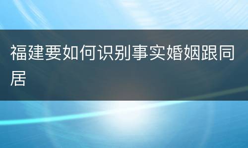 福建要如何识别事实婚姻跟同居