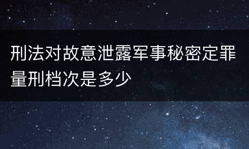 刑法对故意泄露军事秘密定罪量刑档次是多少