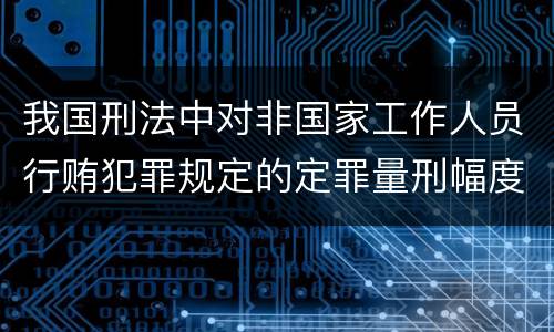 我国刑法中对非国家工作人员行贿犯罪规定的定罪量刑幅度是多少