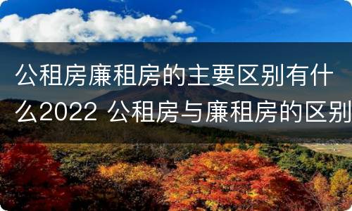 公租房廉租房的主要区别有什么2022 公租房与廉租房的区别都在此,别再搞错了!