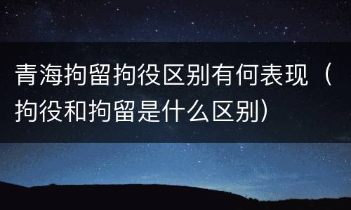 青海拘留拘役区别有何表现（拘役和拘留是什么区别）