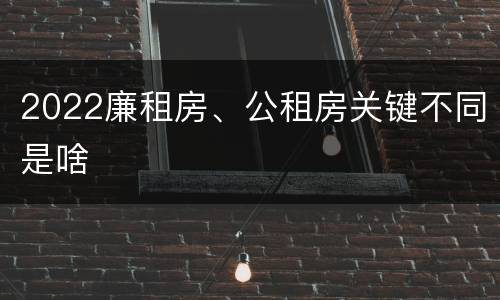 2022廉租房、公租房关键不同是啥