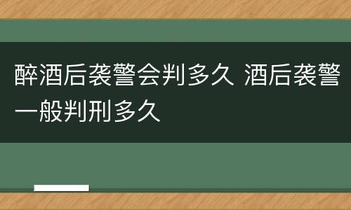 醉酒后袭警会判多久 酒后袭警一般判刑多久