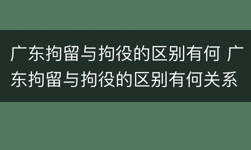 广东拘留与拘役的区别有何 广东拘留与拘役的区别有何关系