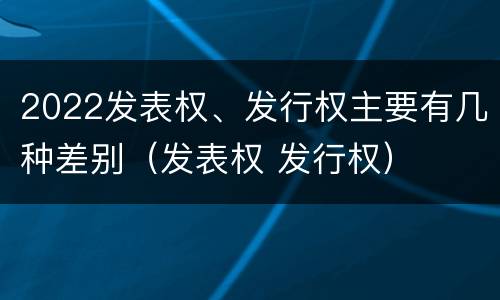 2022发表权、发行权主要有几种差别（发表权 发行权）