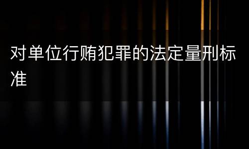 对单位行贿犯罪的法定量刑标准