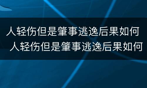 人轻伤但是肇事逃逸后果如何 人轻伤但是肇事逃逸后果如何处罚