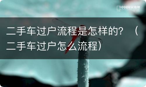 二手车过户流程是怎样的？（二手车过户怎么流程）
