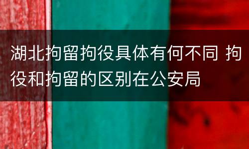 湖北拘留拘役具体有何不同 拘役和拘留的区别在公安局