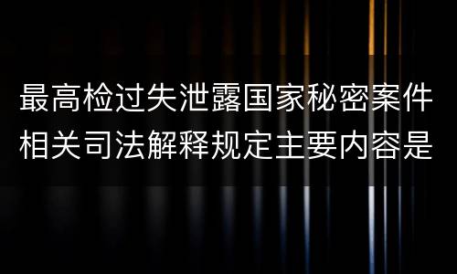 最高检过失泄露国家秘密案件相关司法解释规定主要内容是什么