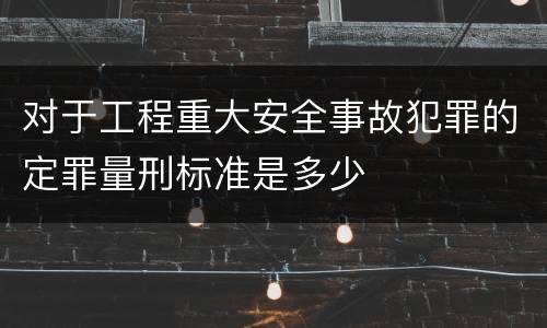 对于工程重大安全事故犯罪的定罪量刑标准是多少