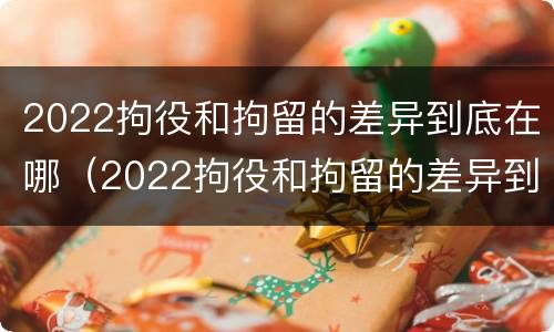2022拘役和拘留的差异到底在哪（2022拘役和拘留的差异到底在哪呢）