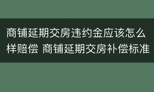 商铺延期交房违约金应该怎么样赔偿 商铺延期交房补偿标准